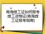 青海焊工证如何报考焊工资格证(青海焊工证报考指南)
