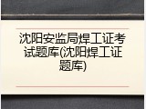 沈阳安监局焊工证考试题库(沈阳焊工证题库)