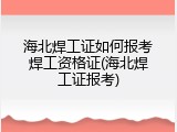 海北焊工证如何报考焊工资格证(海北焊工证报考)