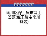 南川区焊工复审网上答题(焊工复审南川答题)