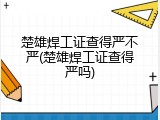 楚雄焊工证查得严不严(楚雄焊工证查得严吗)