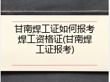甘南焊工证如何报考焊工资格证(甘南焊工证报考)