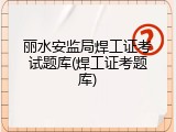 丽水安监局焊工证考试题库(焊工证考题库)