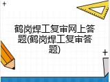 鹤岗焊工复审网上答题(鹤岗焊工复审答题)