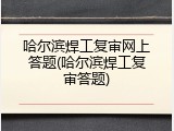 哈尔滨焊工复审网上答题(哈尔滨焊工复审答题)