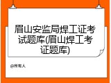 眉山安监局焊工证考试题库(眉山焊工考证题库)