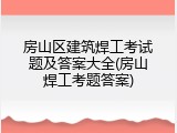 房山区建筑焊工考试题及答案大全(房山焊工考题答案)