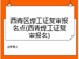 西青区焊工证复审报名点(西青焊工证复审报名)