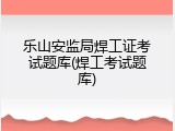 乐山安监局焊工证考试题库(焊工考试题库)