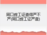 周口焊工证查得严不严(周口焊工证严查)