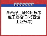 湘西焊工证如何报考焊工资格证(湘西焊工证报考)