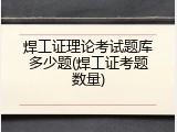 焊工证理论考试题库多少题(焊工证考题数量)