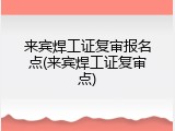 来宾焊工证复审报名点(来宾焊工证复审点)