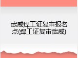 武威焊工证复审报名点(焊工证复审武威)