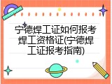 宁德焊工证如何报考焊工资格证(宁德焊工证报考指南)