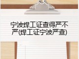 宁波焊工证查得严不严(焊工证宁波严查)