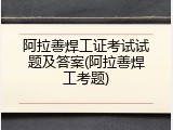 阿拉善焊工证考试试题及答案(阿拉善焊工考题)