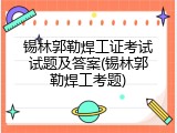 锡林郭勒焊工证考试试题及答案(锡林郭勒焊工考题)