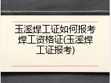 玉溪焊工证如何报考焊工资格证(玉溪焊工证报考)