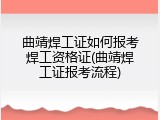 曲靖焊工证如何报考焊工资格证(曲靖焊工证报考流程)