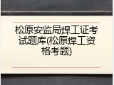 松原安监局焊工证考试题库(松原焊工资格考题)