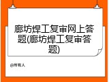 廊坊焊工复审网上答题(廊坊焊工复审答题)