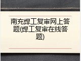 南充焊工复审网上答题(焊工复审在线答题)