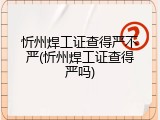 忻州焊工证查得严不严(忻州焊工证查得严吗)