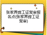 张家界焊工证复审报名点(张家界焊工证复审)