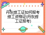 丹东焊工证如何报考焊工资格证(丹东焊工证报考)
