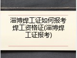 淄博焊工证如何报考焊工资格证(淄博焊工证报考)