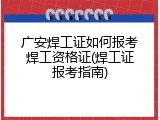广安焊工证如何报考焊工资格证(焊工证报考指南)