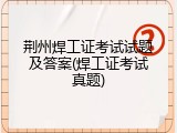 荆州焊工证考试试题及答案(焊工证考试真题)