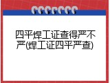 四平焊工证查得严不严(焊工证四平严查)