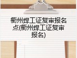 衢州焊工证复审报名点(衢州焊工证复审报名)