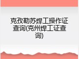 克孜勒苏焊工操作证查询(克州焊工证查询)