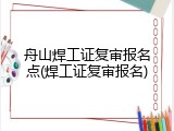 舟山焊工证复审报名点(焊工证复审报名)