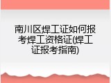 南川区焊工证如何报考焊工资格证(焊工证报考指南)