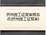 忻州焊工证复审报名点(忻州焊工证复审)