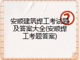 安顺建筑焊工考试题及答案大全(安顺焊工考题答案)