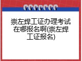 崇左焊工证办理考试在哪报名啊(崇左焊工证报名)
