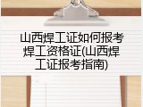 山西焊工证如何报考焊工资格证(山西焊工证报考指南)
