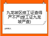 九龙坡区焊工证查得严不严(焊工证九龙坡严查)