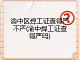 渝中区焊工证查得严不严(渝中焊工证查得严吗)