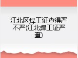 江北区焊工证查得严不严(江北焊工证严查)