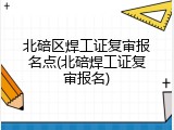 北碚区焊工证复审报名点(北碚焊工证复审报名)