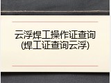 云浮焊工操作证查询(焊工证查询云浮)