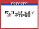 南宁焊工操作证查询(南宁焊工证查询)