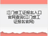 江门焊工证报名入口官网查询(江门焊工证报名官网)
