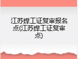 江苏焊工证复审报名点(江苏焊工证复审点)